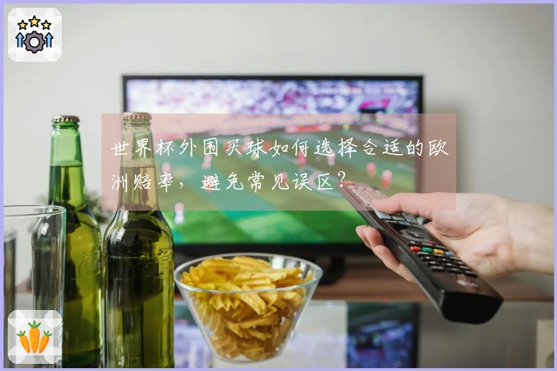 世界杯外围买球如何选择合适的欧洲赔率，避免常见误区？